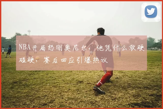 NBA开局怒刚奥尼尔，他凭什么敢硬碰硬，赛后回应引爆热议