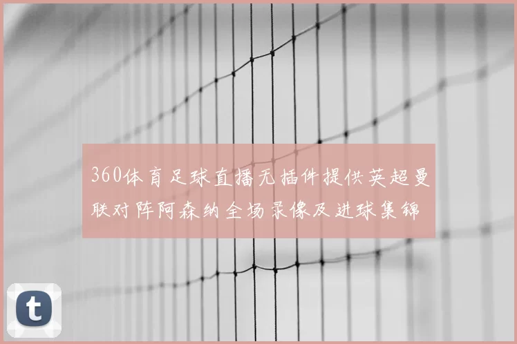 360体育足球直播无插件提供英超曼联对阵阿森纳全场录像及进球集锦