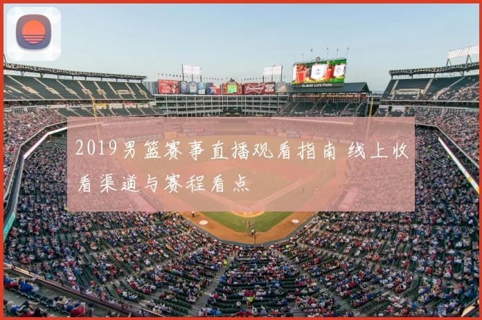 2019男篮赛事直播观看指南 线上收看渠道与赛程看点