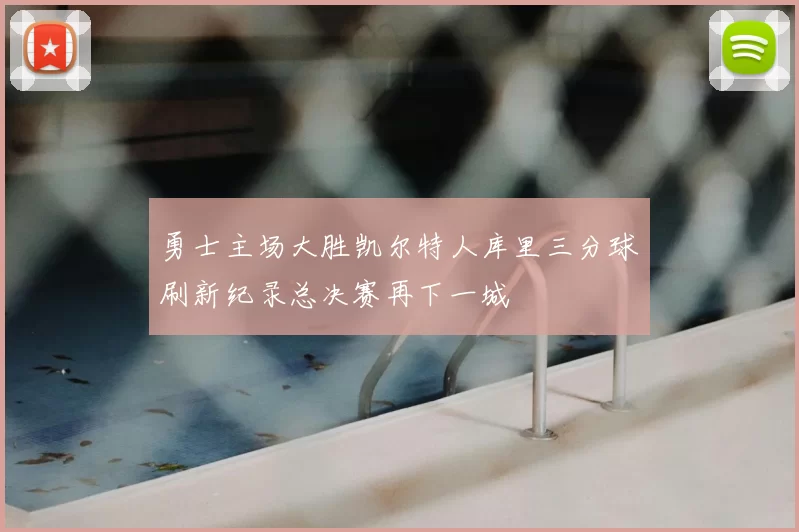 勇士主场大胜凯尔特人库里三分球刷新纪录总决赛再下一城