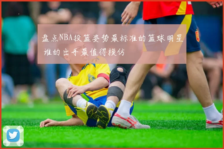 盘点NBA投篮姿势最标准的篮球明星 谁的出手最值得模仿