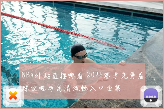 NBA外站直播哪看 2026赛季免费看球攻略与高清流畅入口合集
