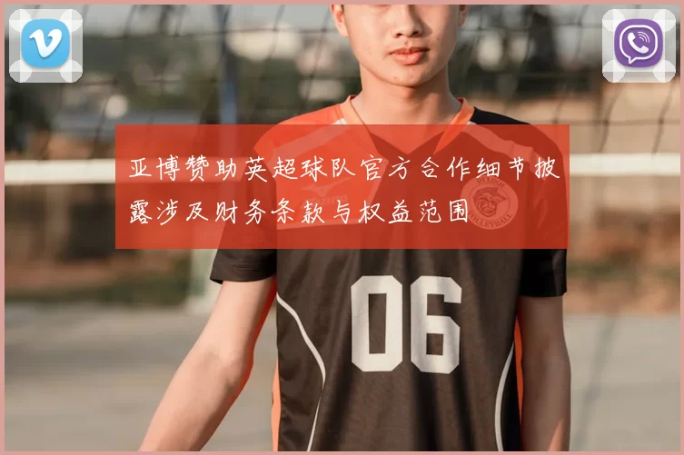 亚博赞助英超球队官方合作细节披露涉及财务条款与权益范围