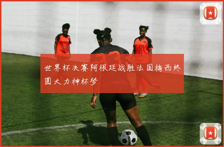 世界杯决赛阿根廷战胜法国梅西终圆大力神杯梦