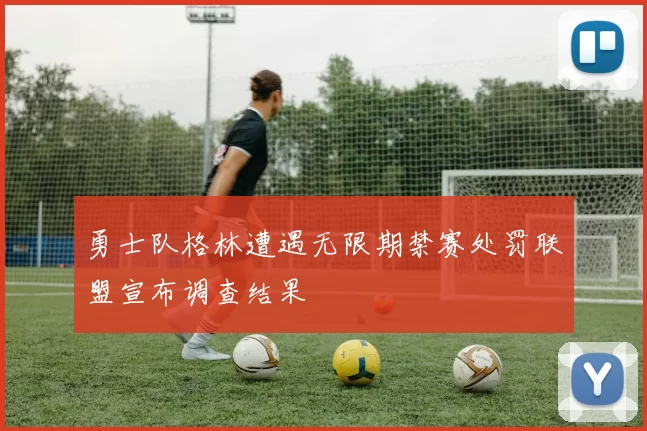 勇士队格林遭遇无限期禁赛处罚联盟宣布调查结果