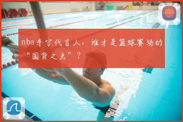 nba李宁代言人，谁才是篮球赛场的“国货之光”？