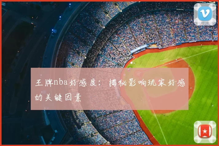 王牌nba好感度：揭秘影响玩家好感的关键因素