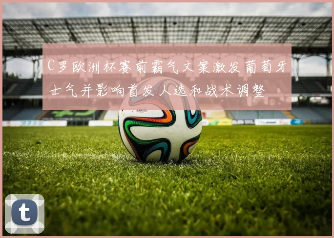 C罗欧洲杯赛前霸气文案激发葡萄牙士气并影响首发人选和战术调整