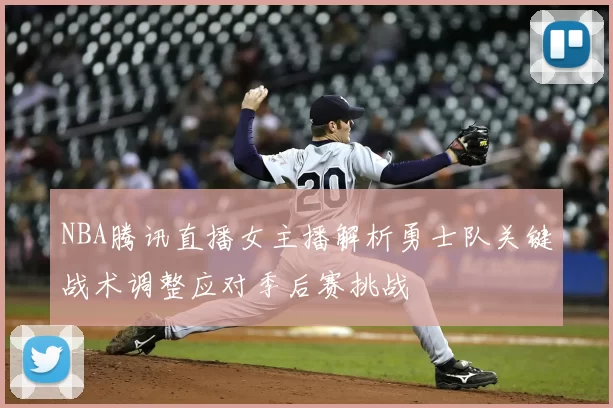 NBA腾讯直播女主播解析勇士队关键战术调整应对季后赛挑战