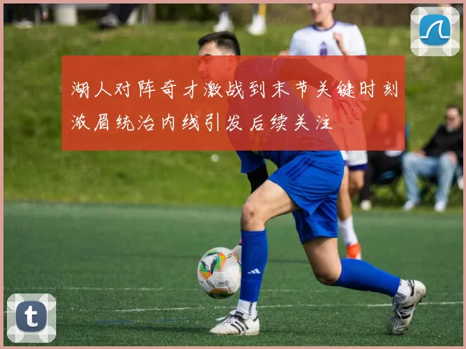 湖人对阵奇才激战到末节关键时刻浓眉统治内线引发后续关注