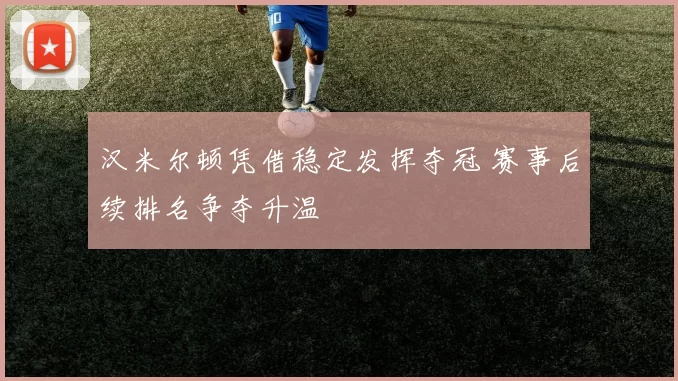 汉米尔顿凭借稳定发挥夺冠 赛事后续排名争夺升温