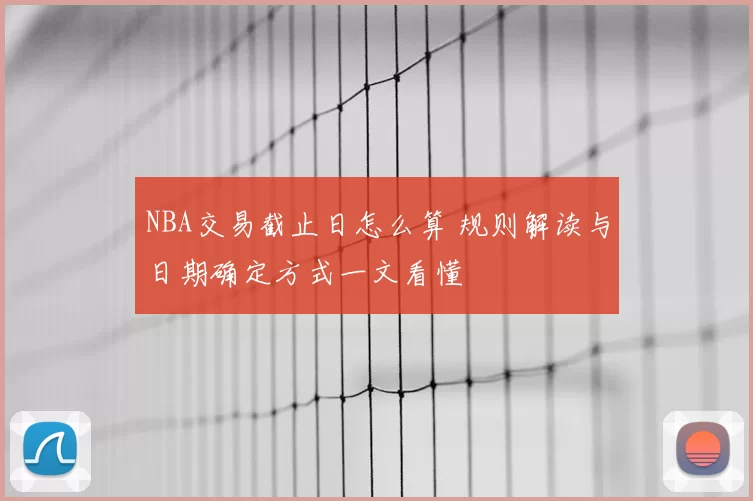 NBA交易截止日怎么算 规则解读与日期确定方式一文看懂