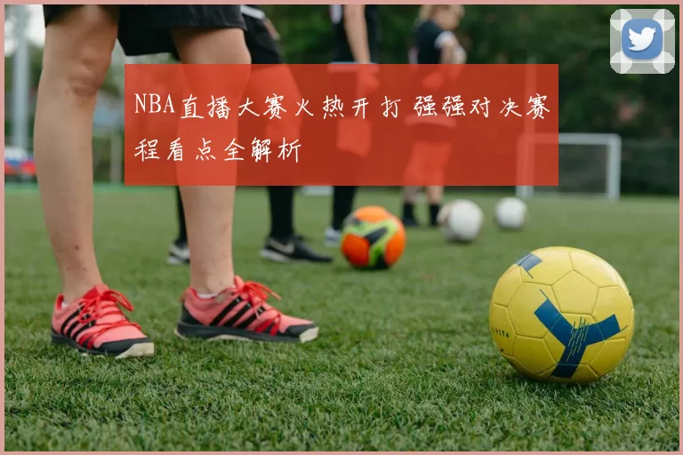 NBA直播大赛火热开打 强强对决赛程看点全解析