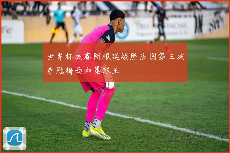 世界杯决赛阿根廷战胜法国第三次夺冠梅西加冕球王