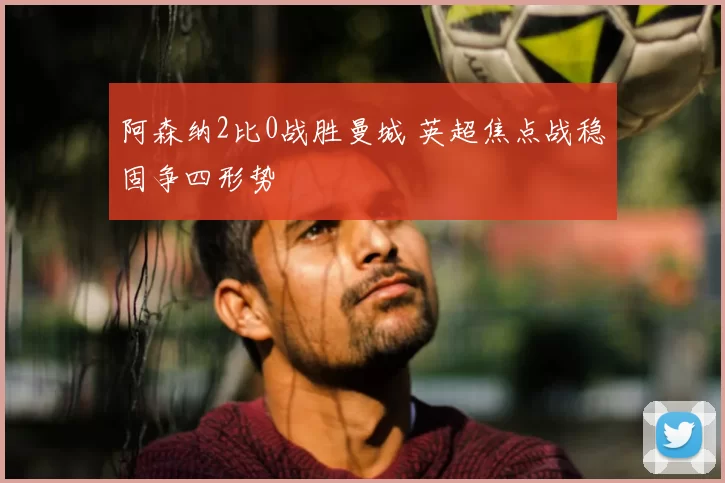 阿森纳2比0战胜曼城 英超焦点战稳固争四形势