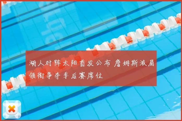 湖人对阵太阳首发公布 詹姆斯浓眉领衔争夺季后赛席位