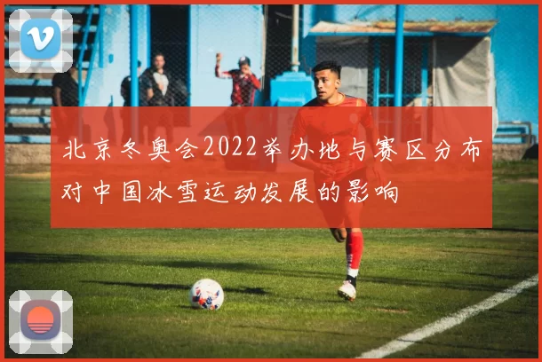 北京冬奥会2022举办地与赛区分布对中国冰雪运动发展的影响
