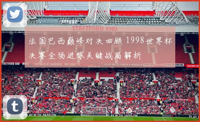 法国巴西巅峰对决回顾 1998世界杯决赛全场进球关键战局解析