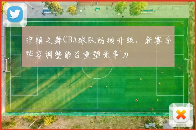 守镇之舞CBA球队防线升级，新赛季阵容调整能否重塑竞争力