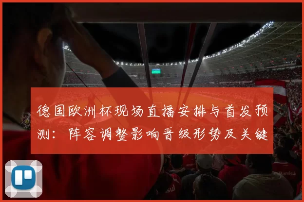 德国欧洲杯现场直播安排与首发预测:阵容调整影响晋级形势及关键看点