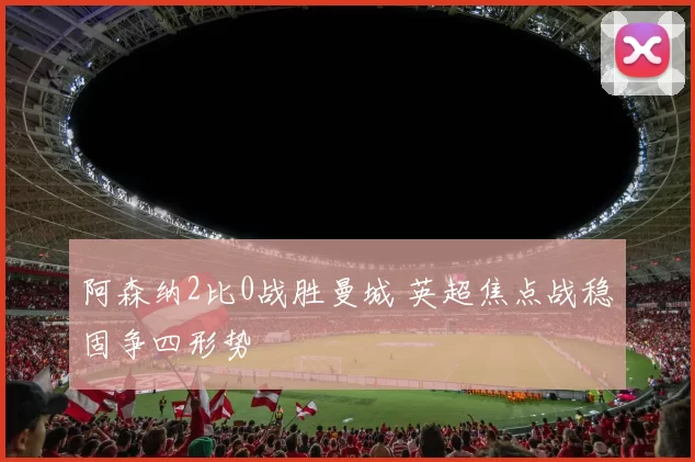 阿森纳2比0战胜曼城 英超焦点战稳固争四形势