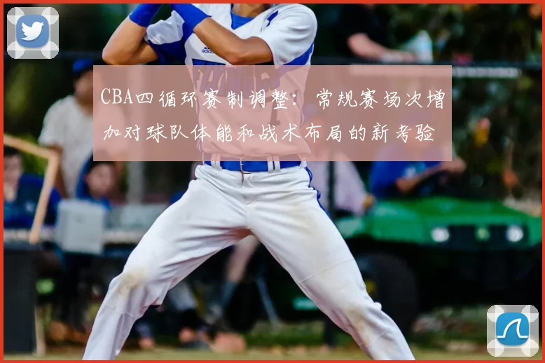 CBA四循环赛制调整：常规赛场次增加对球队体能和战术布局的新考验