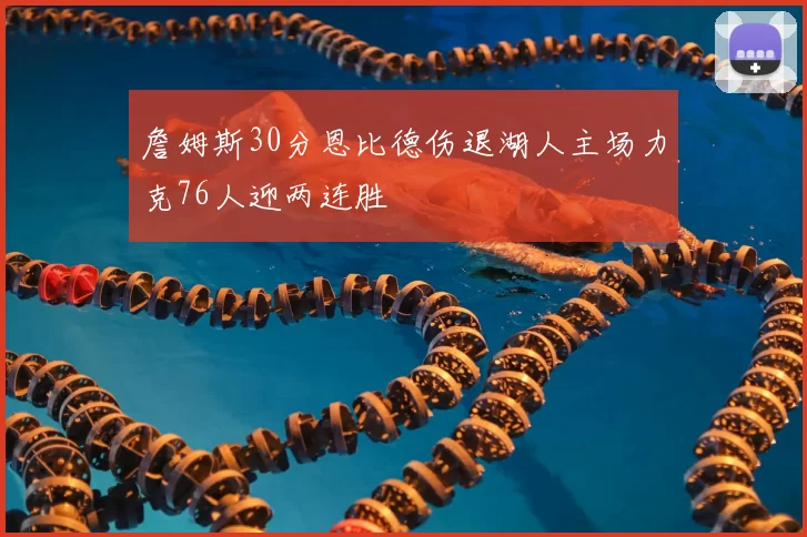 詹姆斯30分恩比德伤退湖人主场力克76人迎两连胜