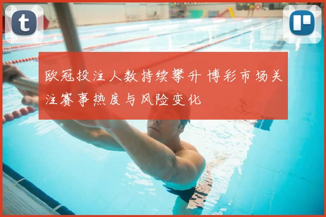 欧冠投注人数持续攀升 博彩市场关注赛事热度与风险变化
