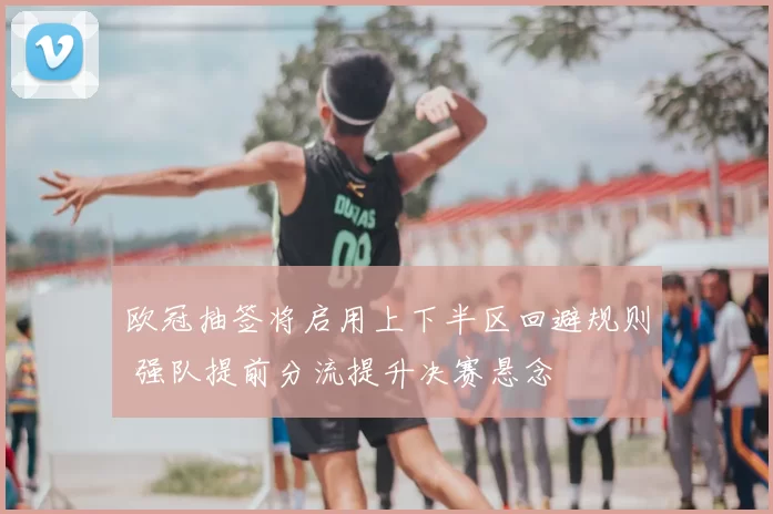 欧冠抽签将启用上下半区回避规则 强队提前分流提升决赛悬念