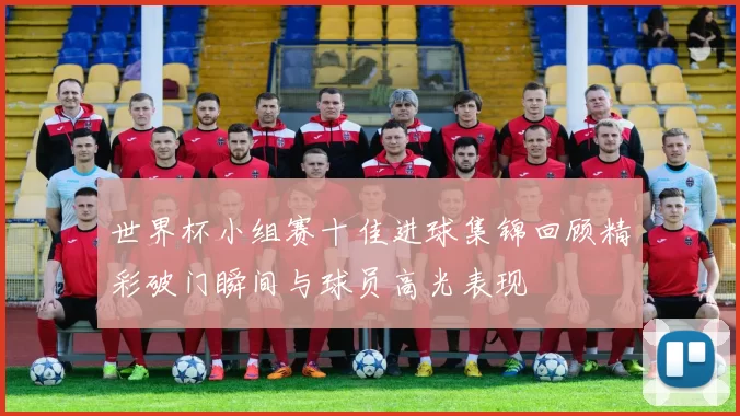 世界杯小组赛十佳进球集锦回顾精彩破门瞬间与球员高光表现