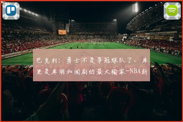 巴克利：勇士不是争冠球队了，库里是库明加闹剧的最大输家-NBA新闻