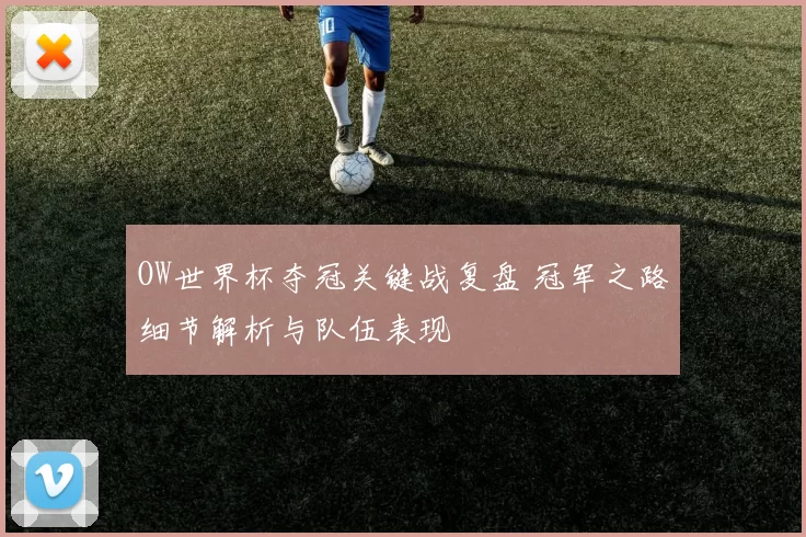 OW世界杯夺冠关键战复盘 冠军之路细节解析与队伍表现