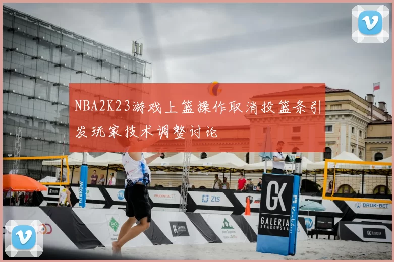 NBA2K23游戏上篮操作取消投篮条引发玩家技术调整讨论