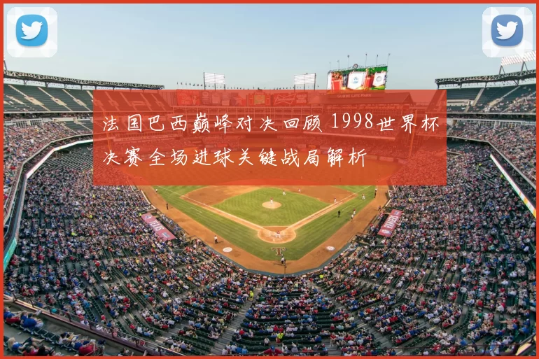 法国巴西巅峰对决回顾 1998世界杯决赛全场进球关键战局解析