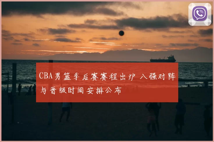 CBA男篮季后赛赛程出炉 八强对阵与晋级时间安排公布