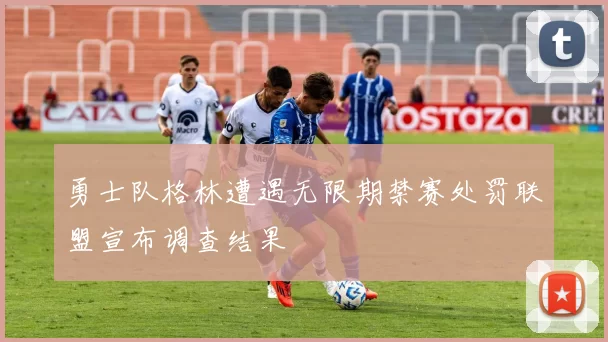 勇士队格林遭遇无限期禁赛处罚联盟宣布调查结果