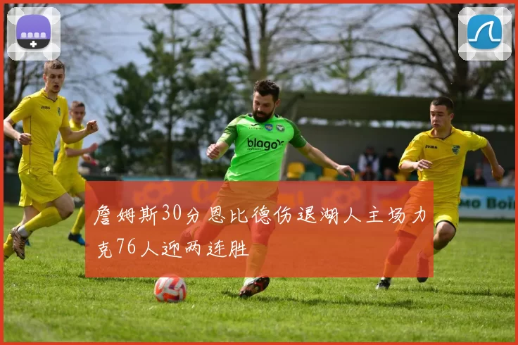 詹姆斯30分恩比德伤退湖人主场力克76人迎两连胜