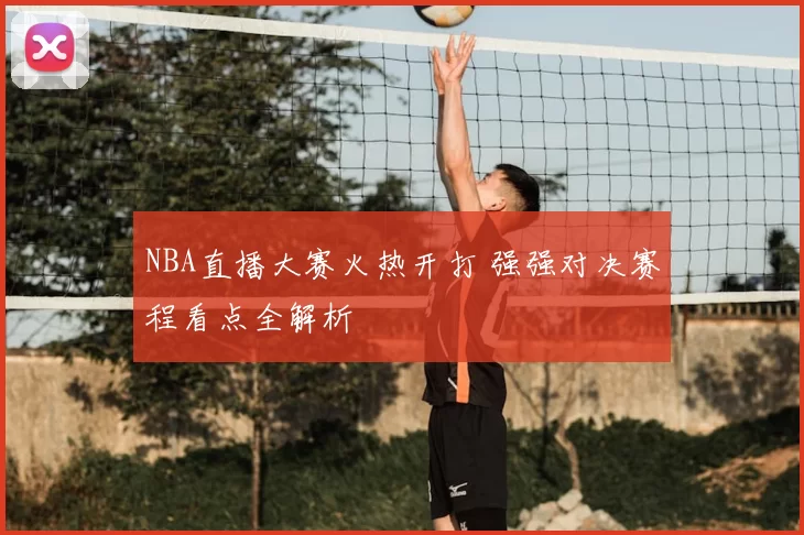 NBA直播大赛火热开打 强强对决赛程看点全解析
