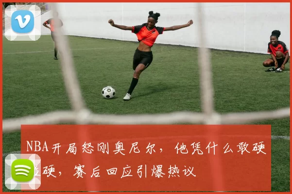 NBA开局怒刚奥尼尔,他凭什么敢硬碰硬,赛后回应引爆热议