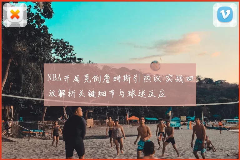 NBA开局晃倒詹姆斯引热议 实战回放解析关键细节与球迷反应