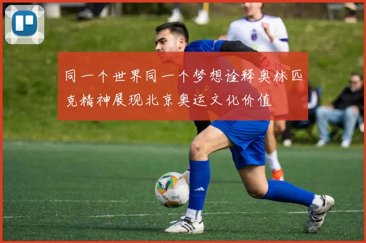 同一个世界同一个梦想诠释奥林匹克精神展现北京奥运文化价值