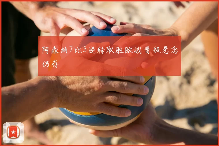 阿森纳7比5逆转取胜欧战晋级悬念仍存