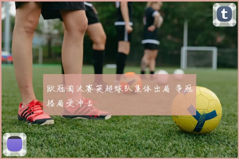 欧冠淘汰赛英超球队集体出局 争冠格局受冲击