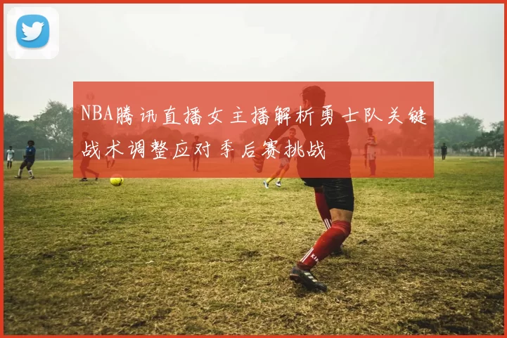 NBA腾讯直播女主播解析勇士队关键战术调整应对季后赛挑战