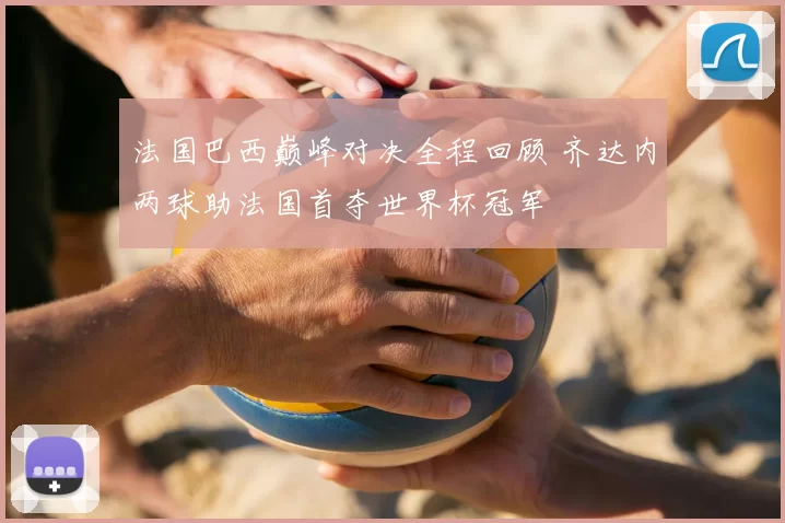 法国巴西巅峰对决全程回顾 齐达内两球助法国首夺世界杯冠军