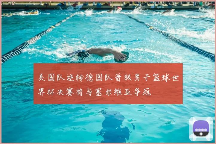 美国队逆转德国队晋级男子篮球世界杯决赛将与塞尔维亚争冠