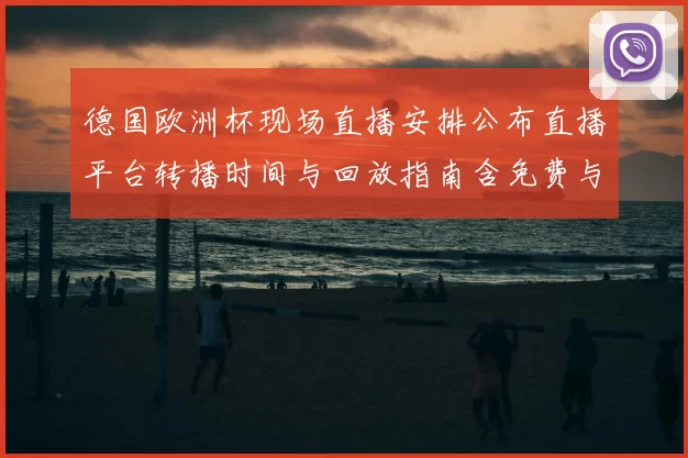 德国欧洲杯现场直播安排公布直播平台转播时间与回放指南含免费与付费渠道